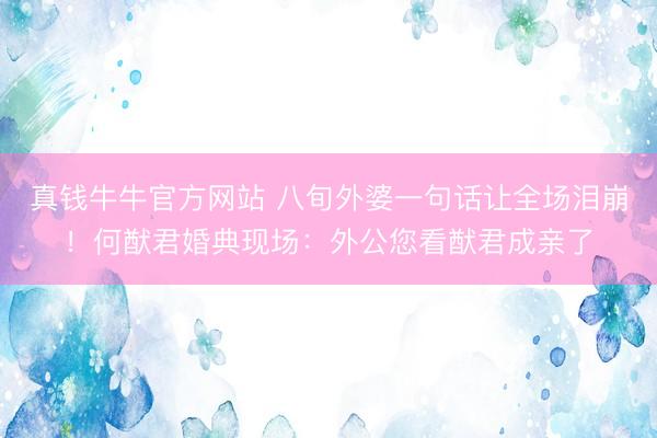 真钱牛牛官方网站 八旬外婆一句话让全场泪崩！何猷君婚典现场：外公您看猷君成亲了