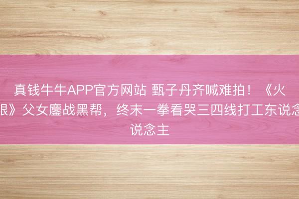真钱牛牛APP官方网站 甄子丹齐喊难拍！《火遮眼》父女鏖战黑帮，终末一拳看哭三四线打工东说念主