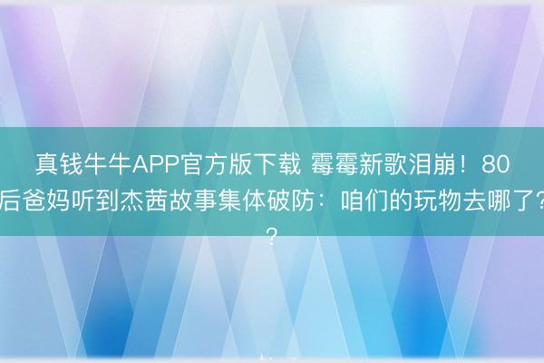 真钱牛牛APP官方版下载 霉霉新歌泪崩！80后爸妈听到杰茜故事集体破防：咱们的玩物去哪了？