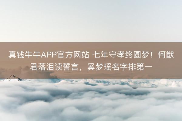 真钱牛牛APP官方网站 七年守孝终圆梦!何猷君落泪读誓言,奚梦瑶名字排第一