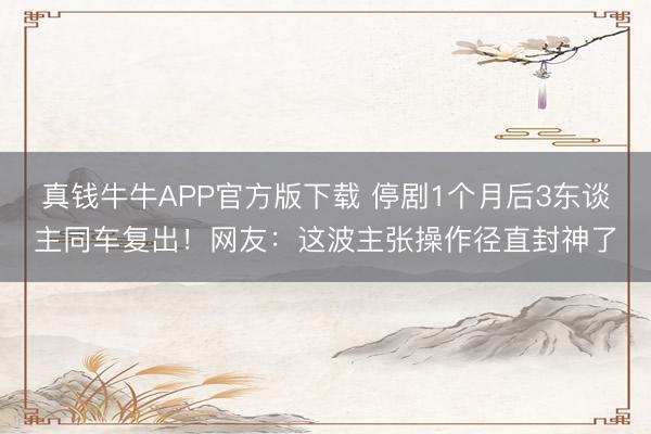 真钱牛牛APP官方版下载 停剧1个月后3东谈主同车复出！网友：这波主张操作径直封神了
