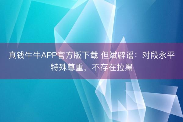 真钱牛牛APP官方版下载 但斌辟谣：对段永平特殊尊重，不存在拉黑