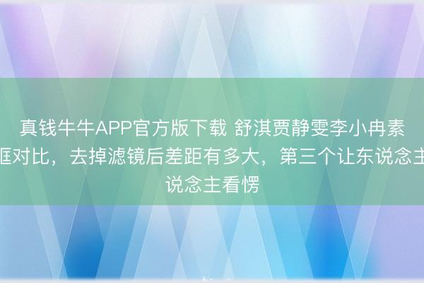 真钱牛牛APP官方版下载 舒淇贾静雯李小冉素颜同框对比,去掉滤镜后差距有多大,第三个让东说念主看愣