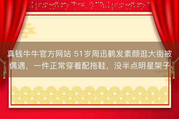 真钱牛牛官方网站 51岁周迅鹤发素颜逛大街被偶遇，一件正常穿着配拖鞋，没半点明星架子