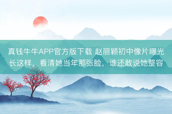 真钱牛牛APP官方版下载 赵丽颖初中像片曝光长这样，看清她当年那张脸，谁还敢说她整容