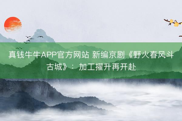 真钱牛牛APP官方网站 新编京剧《野火春风斗古城》：加工擢升再开赴