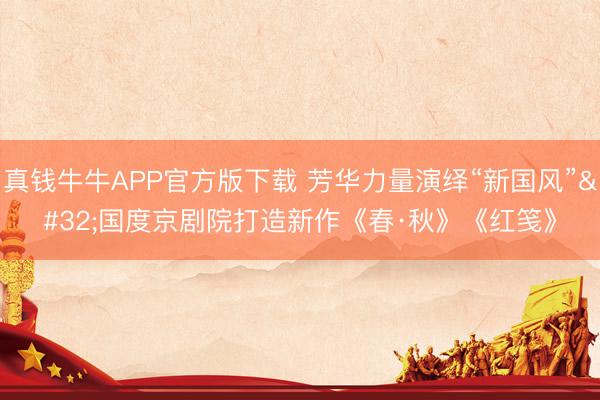 真钱牛牛APP官方版下载 芳华力量演绎“新国风” 国度京剧院打造新作《春·秋》《红笺》