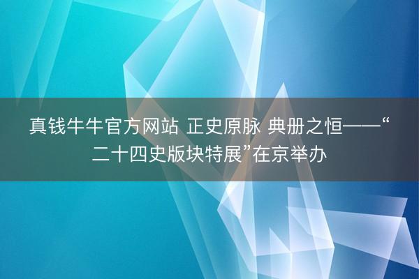 真钱牛牛官方网站 正史原脉 典册之恒——“二十四史版块特展”在京举办
