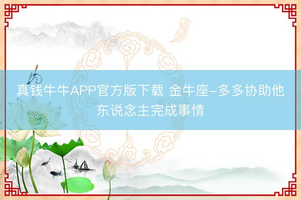 真钱牛牛APP官方版下载 金牛座-多多协助他东说念主完成事情