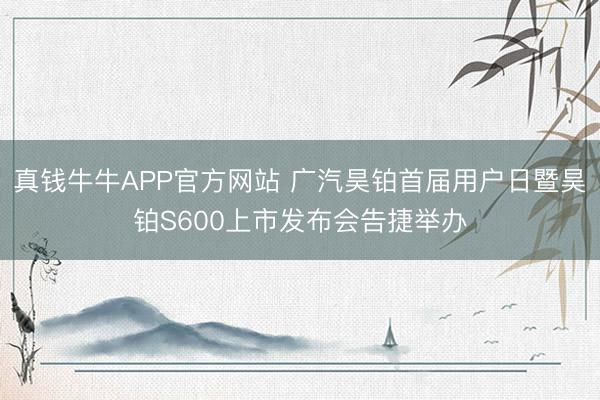 真钱牛牛APP官方网站 广汽昊铂首届用户日暨昊铂S600上市发布会告捷举办