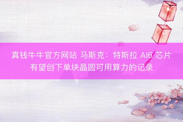 真钱牛牛官方网站 马斯克：特斯拉 AI6 芯片有望创下单块晶圆可用算力的记录