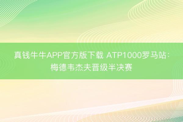 真钱牛牛APP官方版下载 ATP1000罗马站：梅德韦杰夫晋级半决赛