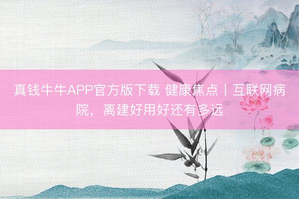 真钱牛牛APP官方版下载 健康焦点丨互联网病院，离建好用好还有多远