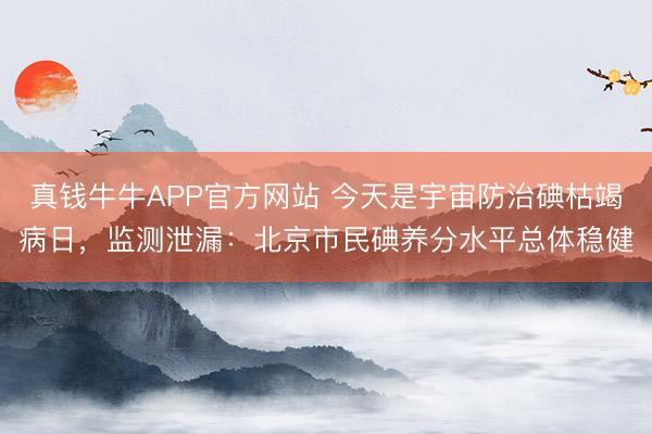 真钱牛牛APP官方网站 今天是宇宙防治碘枯竭病日,监测泄漏:北京市民碘养分水平总体稳健