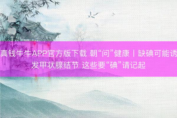 真钱牛牛APP官方版下载 朝“问”健康丨缺碘可能诱发甲状腺结节 这些要“碘”请记起