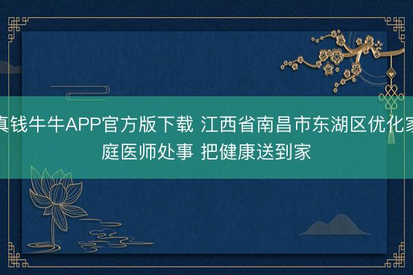 真钱牛牛APP官方版下载 江西省南昌市东湖区优化家庭医师处事 把健康送到家