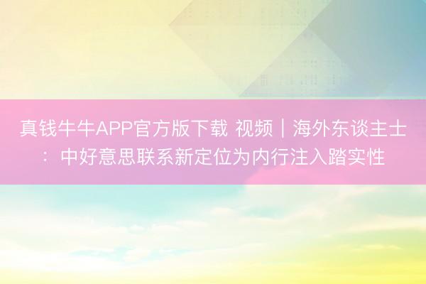 真钱牛牛APP官方版下载 视频|海外东谈主士:中好意思联系新定位为内行注入踏实性