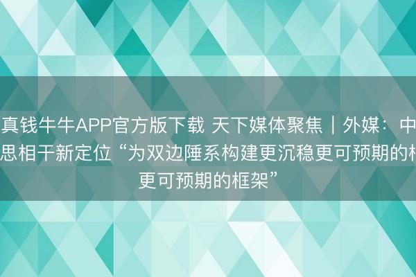 真钱牛牛APP官方版下载 天下媒体聚焦｜外媒：中好意思相干新定位 “为双边陲系构建更沉稳更可预期的框架”