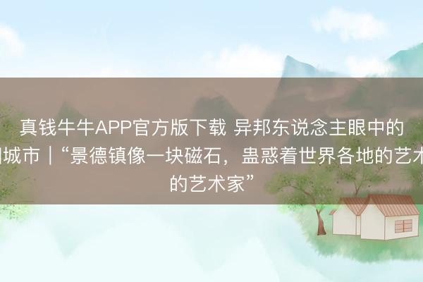 真钱牛牛APP官方版下载 异邦东说念主眼中的中国城市｜“景德镇像一块磁石，蛊惑着世界各地的艺术家”