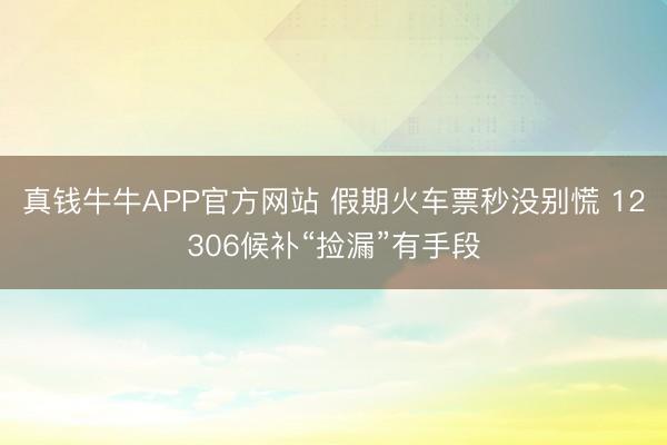 真钱牛牛APP官方网站 假期火车票秒没别慌 12306候补“捡漏”有手段