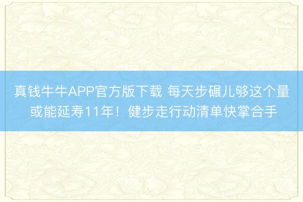 真钱牛牛APP官方版下载 每天步碾儿够这个量 或能延寿11年!健步走行动清单快掌合手