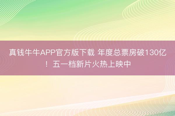 真钱牛牛APP官方版下载 年度总票房破130亿！五一档新片火热上映中