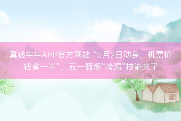 真钱牛牛APP官方网站 “5月2日动身，机票价钱省一半”，五一假期“捡漏”技能来了