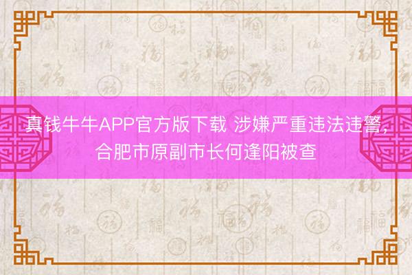 真钱牛牛APP官方版下载 涉嫌严重违法违警，合肥市原副市长何逢阳被查