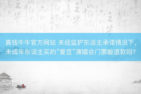 真钱牛牛官方网站 未经监护东谈主承诺情况下，未成年东谈主买的“爱豆”演唱会门票能退款吗？