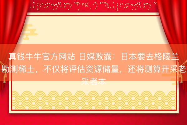 真钱牛牛官方网站 日媒败露：日本要去格陵兰岛勘测稀土，不仅将评估资源储量，还将测算开采老本