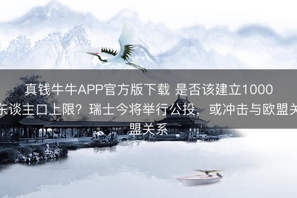 真钱牛牛APP官方版下载 是否该建立1000万东谈主口上限?瑞士今将举行公投,或冲击与欧盟关系