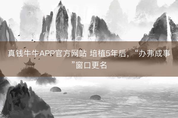 真钱牛牛APP官方网站 培植5年后,“办弗成事”窗口更名