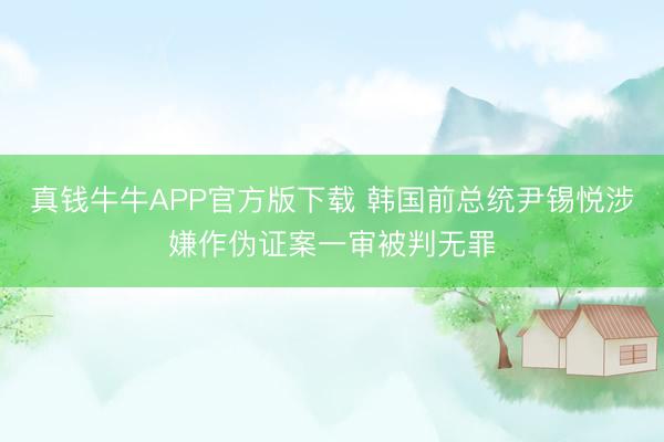 真钱牛牛APP官方版下载 韩国前总统尹锡悦涉嫌作伪证案一审被判无罪