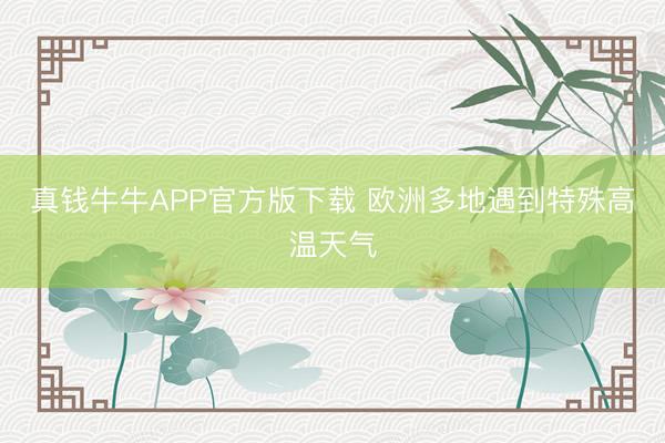 真钱牛牛APP官方版下载 欧洲多地遇到特殊高温天气