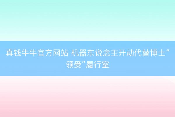 真钱牛牛官方网站 机器东说念主开动代替博士“领受”履行室