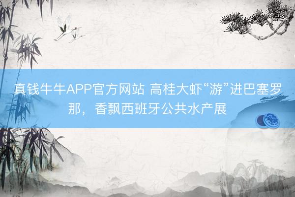 真钱牛牛APP官方网站 高桂大虾“游”进巴塞罗那，香飘西班牙公共水产展