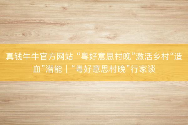 真钱牛牛官方网站 “粤好意思村晚”激活乡村“造血”潜能｜“粤好意思村晚”行家谈