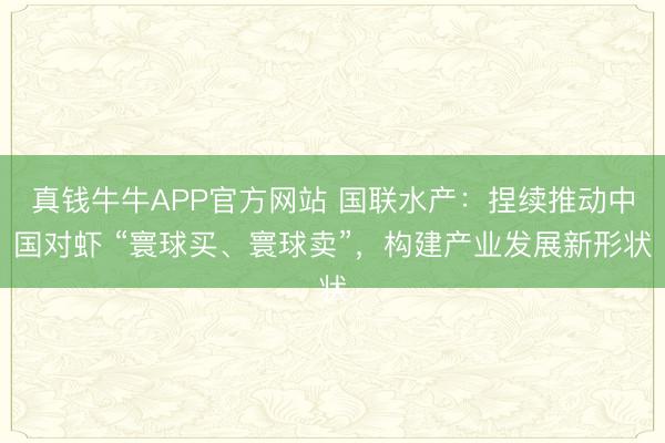 真钱牛牛APP官方网站 国联水产：捏续推动中国对虾 “寰球买、寰球卖”，构建产业发展新形状