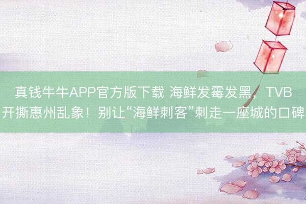 真钱牛牛APP官方版下载 海鲜发霉发黑，TVB开撕惠州乱象！别让“海鲜刺客”刺走一座城的口碑