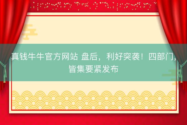 真钱牛牛官方网站 盘后,利好突袭!四部门,皆集要紧发布