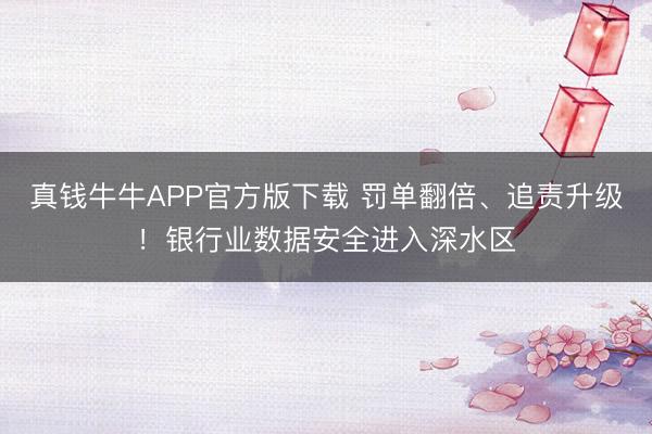 真钱牛牛APP官方版下载 罚单翻倍、追责升级！银行业数据安全进入深水区