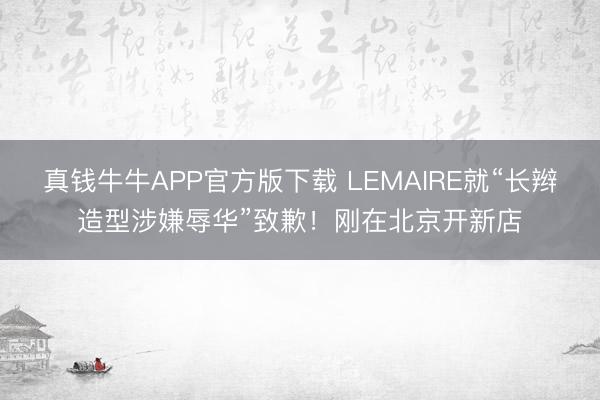 真钱牛牛APP官方版下载 LEMAIRE就“长辫造型涉嫌辱华”致歉!刚在北京开新店