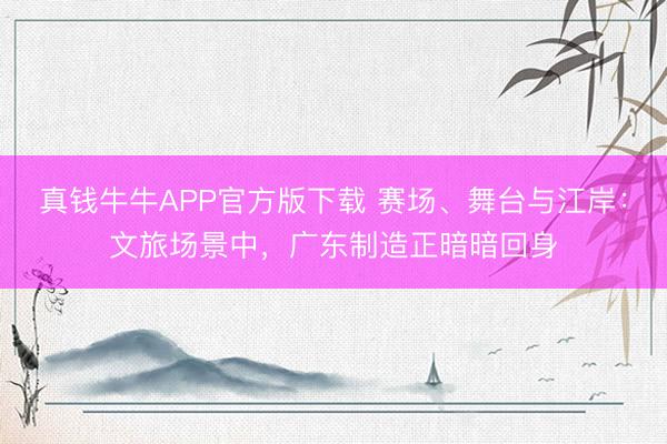 真钱牛牛APP官方版下载 赛场、舞台与江岸：文旅场景中，广东制造正暗暗回身