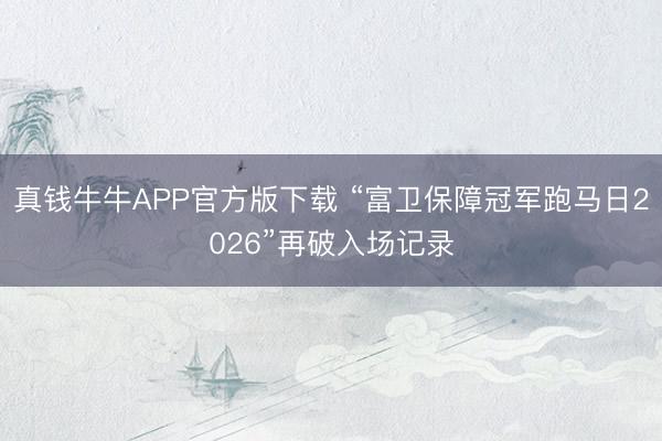 真钱牛牛APP官方版下载 “富卫保障冠军跑马日2026”再破入场记录