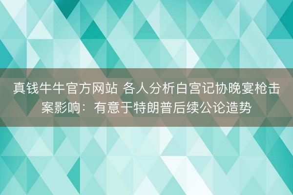 真钱牛牛官方网站 各人分析白宫记协晚宴枪击案影响:有意于特朗普后续公论造势