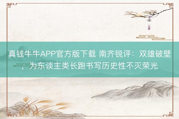 真钱牛牛APP官方版下载 南齐锐评:双雄破壁,为东谈主类长跑书写历史性不灭荣光