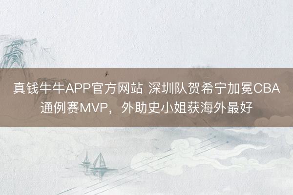 真钱牛牛APP官方网站 深圳队贺希宁加冕CBA通例赛MVP,外助史小姐获海外最好