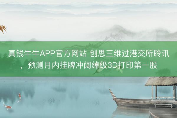 真钱牛牛APP官方网站 创思三维过港交所聆讯，预测月内挂牌冲阔绰级3D打印第一股