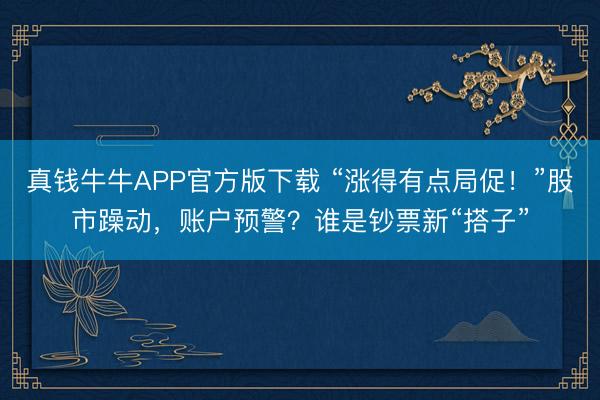 真钱牛牛APP官方版下载 “涨得有点局促!”股市躁动,账户预警?谁是钞票新“搭子”