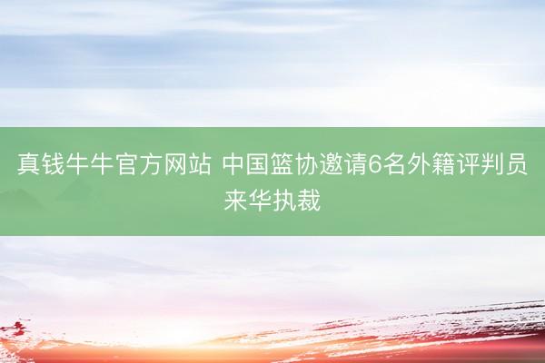 真钱牛牛官方网站 中国篮协邀请6名外籍评判员来华执裁